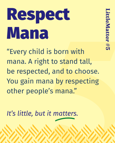 Image showing text: Little Matter #05: Respect Mana    Every child is born with mana. A right to stand tall, be respected, and to choose. You gain mana by respecting other people’s mana.