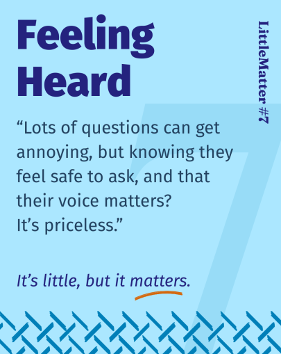 Image showing text: Little Matter #07: Feeling Heard  Kids can ask heaps of questions, it can get annoying. But knowing they feel safe to ask, and that their voice matters? It’s priceless.